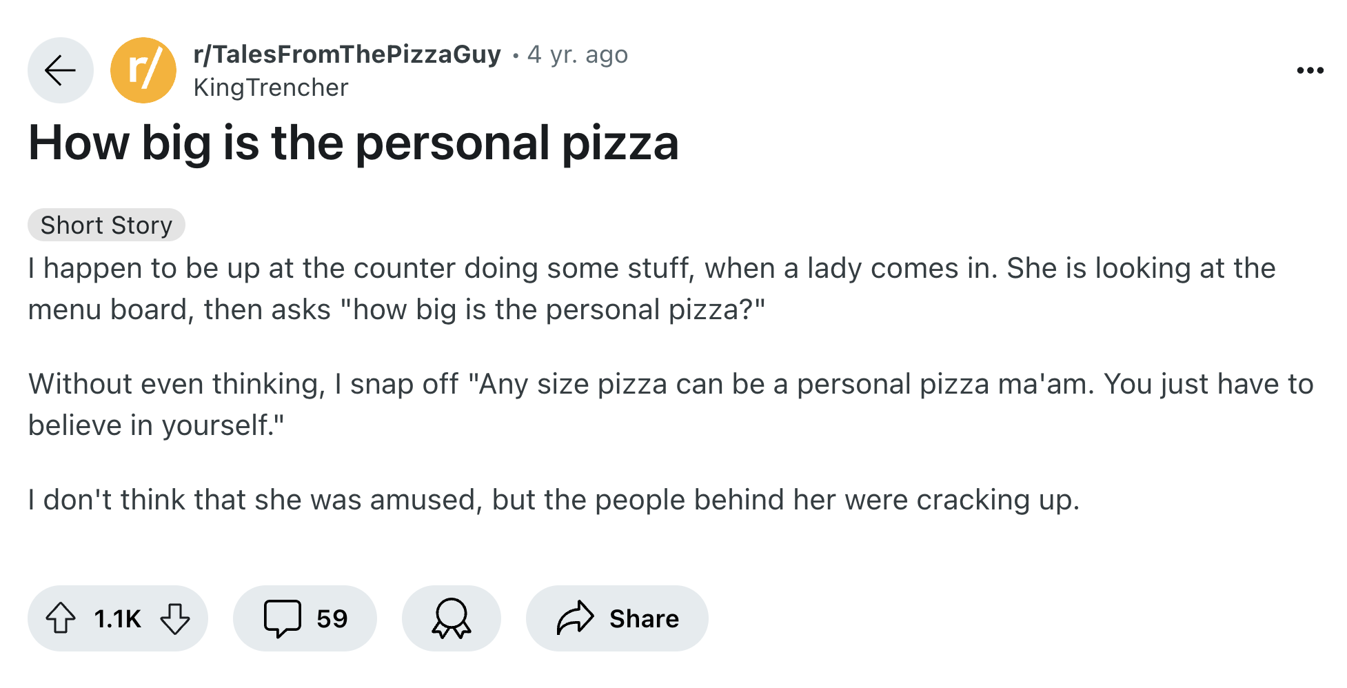 document - rrTalesFromThePizzaGuy 4 yr. ago King How big is the personal pizza Short Story I happen to be up at the counter doing some stuff, when a lady comes in. She is looking at the menu board, then asks "how big is the personal pizza?" ... Without ev